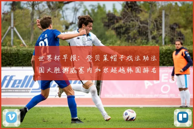 世界杯早报：登贝莱帽子戏法助法国大胜挪威塞内加尔超越韩国排名提升