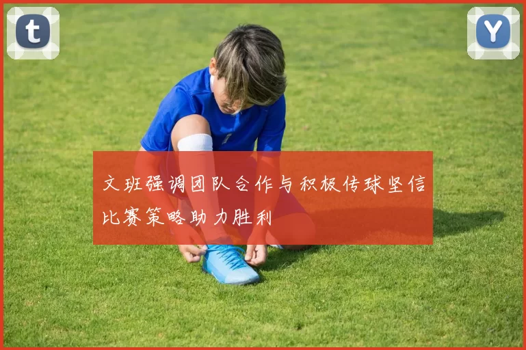 文班强调团队合作与积极传球坚信比赛策略助力胜利