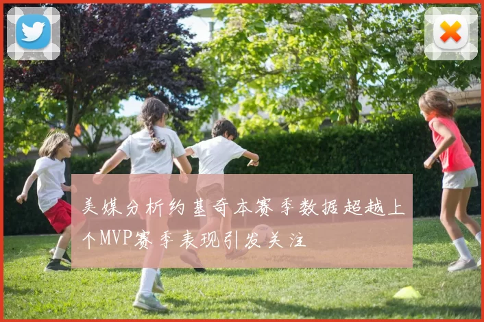 美媒分析约基奇本赛季数据超越上个MVP赛季表现引发关注