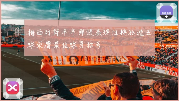 梅西对阵辛辛那提表现惊艳独造五球荣膺最佳球员称号