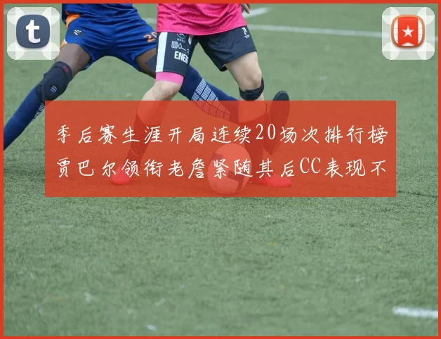 季后赛生涯开局连续20场次排行榜贾巴尔领衔老詹紧随其后CC表现不俗