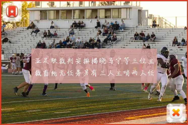 亚足联裁判安排揭晓马宁等三位主裁首轮无任务另有三人主哨两人任四官