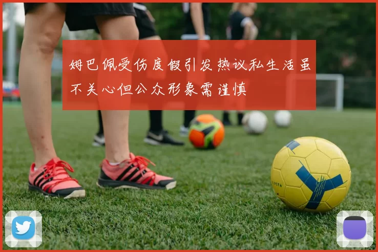 姆巴佩受伤度假引发热议私生活虽不关心但公众形象需谨慎