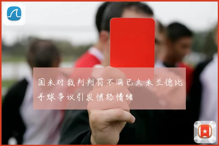 国米对裁判判罚不满已久米兰德比手球争议引发愤怒情绪