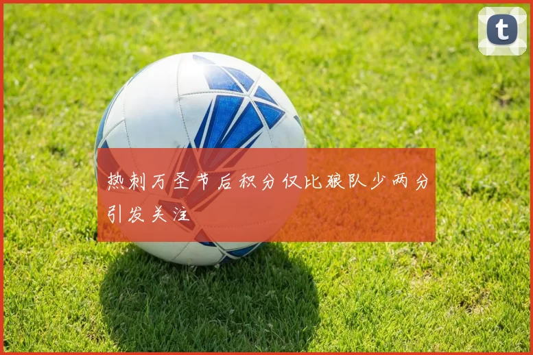 热刺万圣节后积分仅比狼队少两分引发关注