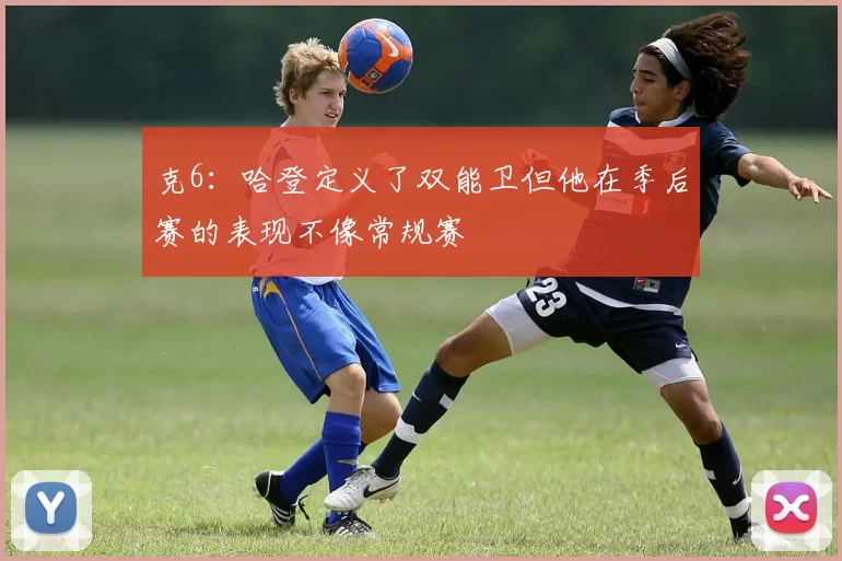 克6：哈登定义了双能卫但他在季后赛的表现不像常规赛