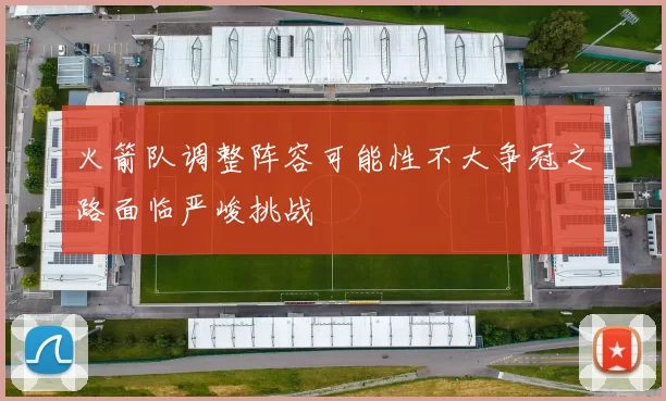 火箭队调整阵容可能性不大争冠之路面临严峻挑战