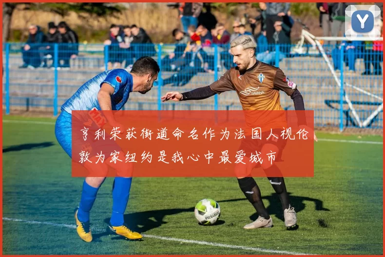 亨利荣获街道命名作为法国人视伦敦为家纽约是我心中最爱城市