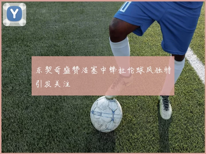 东契奇盛赞活塞中锋杜伦球风独特引发关注
