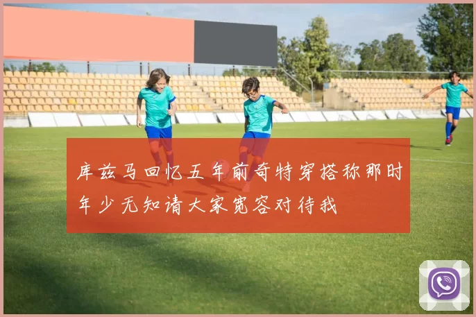 库兹马回忆五年前奇特穿搭称那时年少无知请大家宽容对待我
