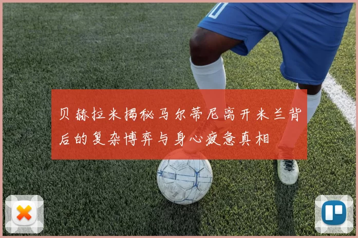 贝赫拉米揭秘马尔蒂尼离开米兰背后的复杂博弈与身心疲惫真相
