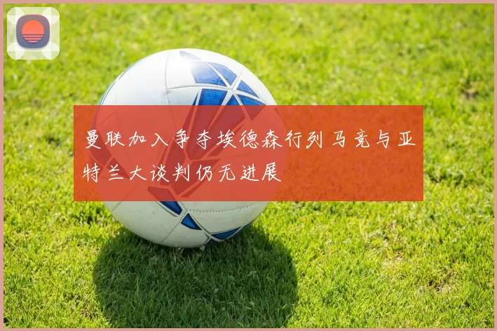 曼联加入争夺埃德森行列马竞与亚特兰大谈判仍无进展