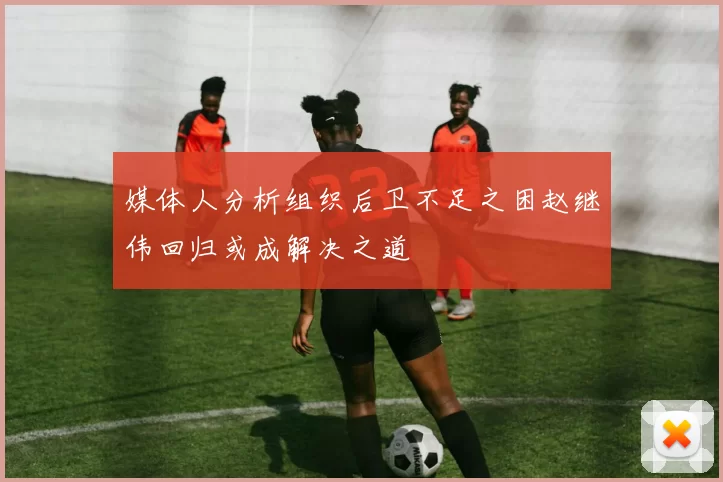 媒体人分析组织后卫不足之困赵继伟回归或成解决之道