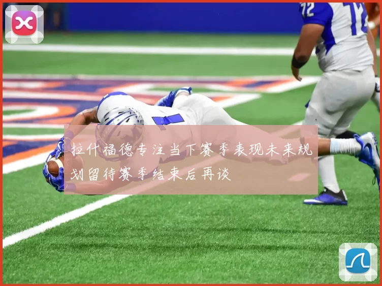 拉什福德专注当下赛季表现未来规划留待赛季结束后再谈