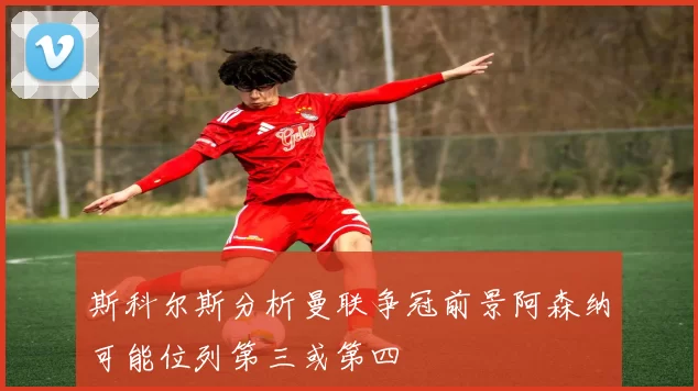 斯科尔斯分析曼联争冠前景阿森纳可能位列第三或第四