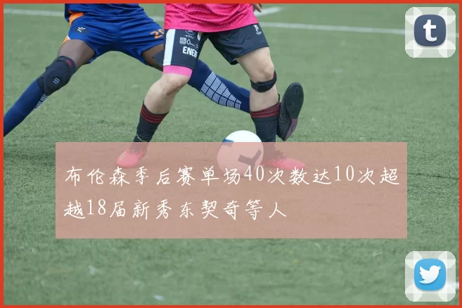 布伦森季后赛单场40次数达10次超越18届新秀东契奇等人