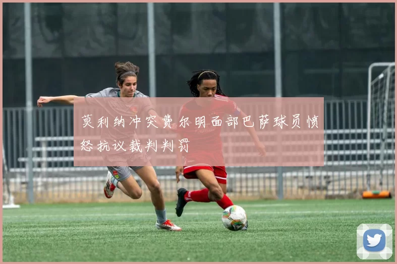莫利纳冲突费尔明面部巴萨球员愤怒抗议裁判判罚