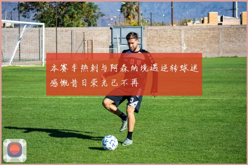 本赛季热刺与阿森纳境遇逆转球迷感慨昔日荣光已不再