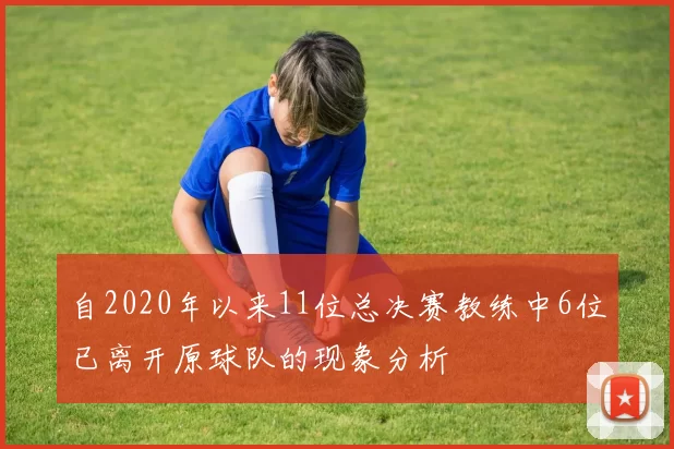 自2020年以来11位总决赛教练中6位已离开原球队的现象分析