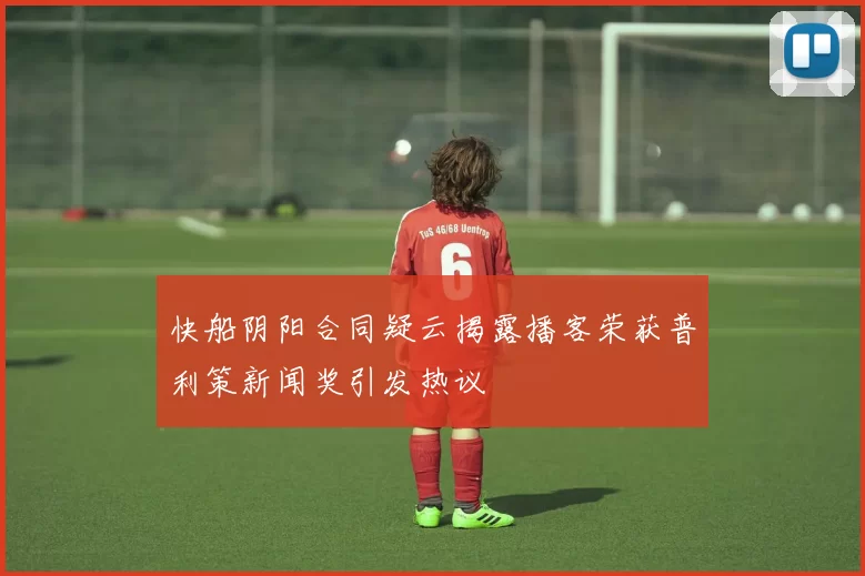 快船阴阳合同疑云揭露播客荣获普利策新闻奖引发热议