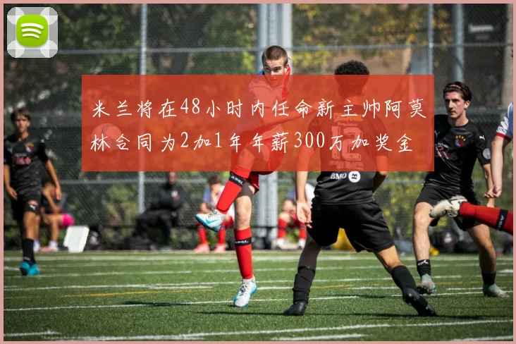 米兰将在48小时内任命新主帅阿莫林合同为2加1年年薪300万加奖金
