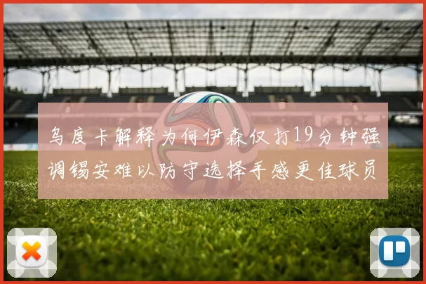 乌度卡解释为何伊森仅打19分钟强调锡安难以防守选择手感更佳球员