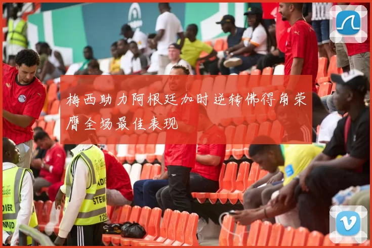 梅西助力阿根廷加时逆转佛得角荣膺全场最佳表现