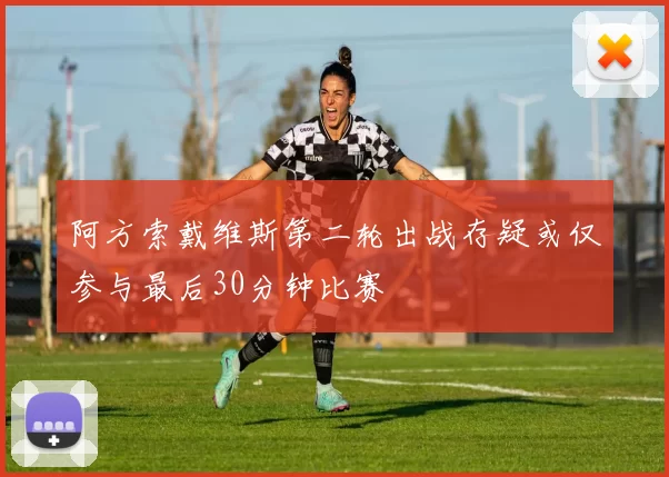 阿方索戴维斯第二轮出战存疑或仅参与最后30分钟比赛