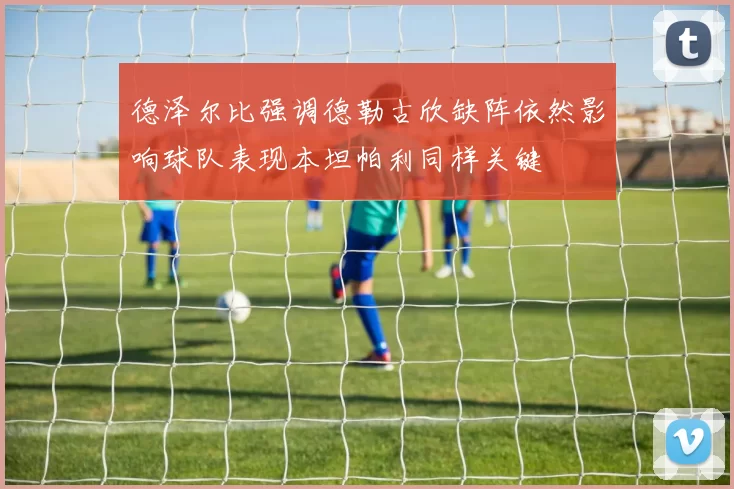 德泽尔比强调德勒古欣缺阵依然影响球队表现本坦帕利同样关键