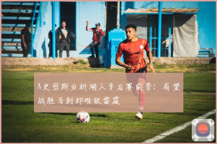 A史密斯分析湖人季后赛前景：有望战胜马刺却难敌雷霆